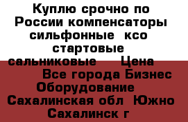 Куплю срочно по России компенсаторы сильфонные, ксо, стартовые, сальниковые,  › Цена ­ 80 000 - Все города Бизнес » Оборудование   . Сахалинская обл.,Южно-Сахалинск г.